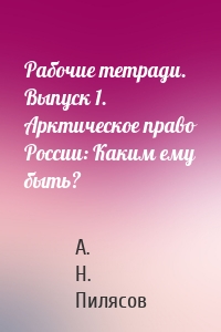 Рабочие тетради. Выпуск 1. Арктическое право России: Каким ему быть?