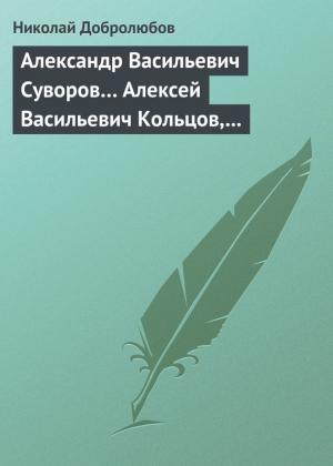 Обложка книги «Александр Васильевич Суворов… Алексей Васильевич Кольцов, его жизнь и сочинения…» — Николай Добролюбов
