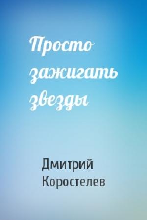 Обложка книги «Просто зажигать звезды» — Дмитрий Коростелев
