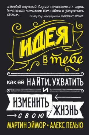 Обложка книги «Идея в тебе. Как ее найти, ухватить и изменить свою жизнь» — Мартин Эймор, Алекс Пелью