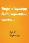 Хулио Кортасар - Надо и вправду быть идиотом, чтобы…