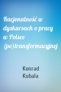 Racjonalność w dyskursach o pracy w Polsce (po)transformacyjnej