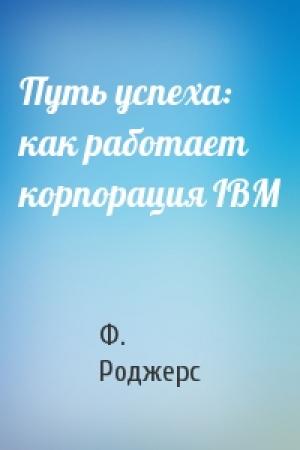 Обложка книги «Путь успеха: как работает корпорация IBM» — Ф. Роджерс