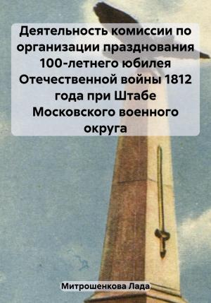 Обложка книги «Деятельность комиссии по организации празднования 100-летнего юбилея Отечественной войны 1812 года при Штабе Московского военного округа» — Лада Митрошенкова