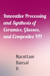 Innovative Processing and Synthesis of Ceramics, Glasses, and Composites VII