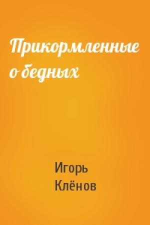 Обложка книги «Прикормленные о бедных» — Игорь Клёнов