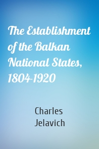 The Establishment of the Balkan National States, 1804-1920