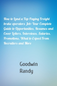 How to Land a Top-Paying Freight brake operators Job: Your Complete Guide to Opportunities, Resumes and Cover Letters, Interviews, Salaries, Promotions, What to Expect From Recruiters and More