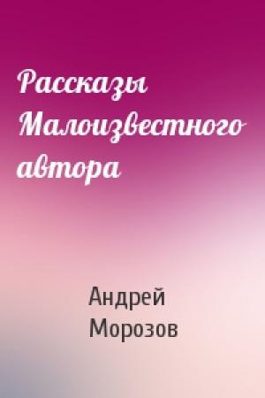 Обложка книги «Рассказы Малоизвестного автора» — Андрей Морозов