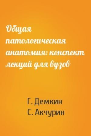 Обложка книги «Общая патологическая анатомия: конспект лекций для вузов» — Г. Демкин, С. Акчурин