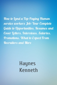 How to Land a Top-Paying Human service workers Job: Your Complete Guide to Opportunities, Resumes and Cover Letters, Interviews, Salaries, Promotions, What to Expect From Recruiters and More