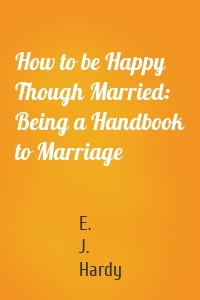 How to be Happy Though Married: Being a Handbook to Marriage