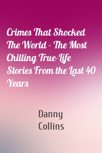 Crimes That Shocked The World - The Most Chilling True-Life Stories From the Last 40 Years