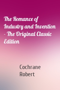 The Romance of Industry and Invention - The Original Classic Edition