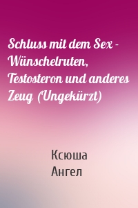 Schluss mit dem Sex - Wünschelruten, Testosteron und anderes Zeug (Ungekürzt)