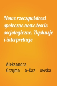 Nowe rzeczywistosci społeczne nowe teorie socjologiczne. Dyskusje i interpretacje