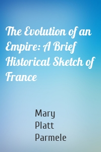 The Evolution of an Empire: A Brief Historical Sketch of France