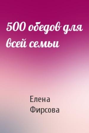 Обложка книги «500 обедов для всей семьи» — Елена Фирсова