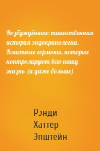 Возбуждённые: таинственная история эндокринологии. Властные гормоны, которые контролируют всю нашу жизнь (и даже больше)