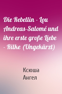 Die Rebellin - Lou Andreas-Salomé und ihre erste große Liebe - Rilke (Ungekürzt)