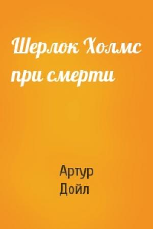 Обложка книги «Шерлок Холмс при смерти» — Артур Конан Дойл