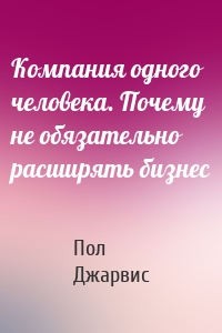 Компания одного человека. Почему не обязательно расширять бизнес