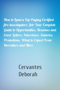 How to Land a Top-Paying Certified fire investigators Job: Your Complete Guide to Opportunities, Resumes and Cover Letters, Interviews, Salaries, Promotions, What to Expect From Recruiters and More