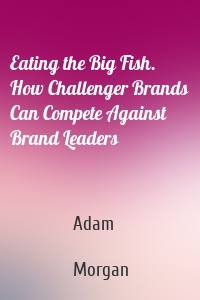 Eating the Big Fish. How Challenger Brands Can Compete Against Brand Leaders