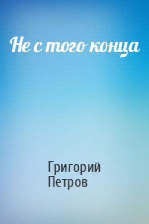 Обложка книги «Не с того конца» — Григорий Петров