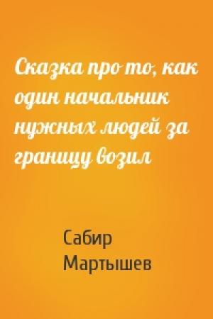 Обложка книги «Сказка про то, как один начальник нужных людей за границу возил» — Сабир Мартышев
