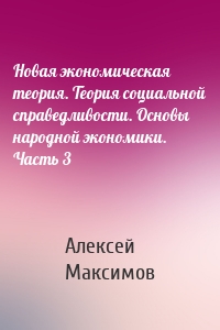 Новая экономическая теория. Теория социальной справедливости. Основы народной экономики. Часть 3