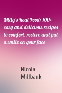 Milly’s Real Food: 100+ easy and delicious recipes to comfort, restore and put a smile on your face