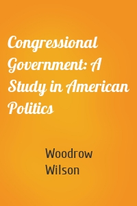 Congressional Government: A Study in American Politics