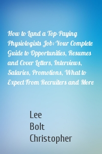 How to Land a Top-Paying Physiologists Job: Your Complete Guide to Opportunities, Resumes and Cover Letters, Interviews, Salaries, Promotions, What to Expect From Recruiters and More