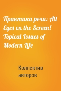 Практика речи: All Eyes on the Screen! Topical Issues of Modern Life