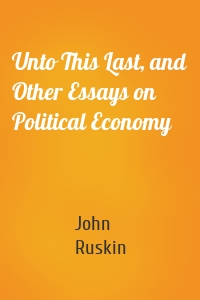 Unto This Last, and Other Essays on Political Economy