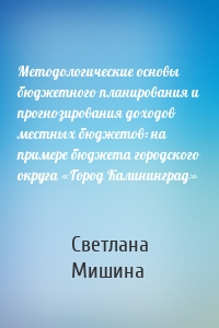 Методологические основы бюджетного планирования и прогнозирования доходов местных бюджетов: на примере бюджета городского округа «Город Калининград»