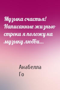 Музыка счастья! Написанные жизнью строки я положу на музыку любви…