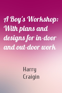 A Boy's Workshop: With plans and designs for in-door and out-door work