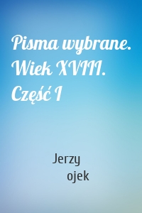 Pisma wybrane. Wiek XVIII. Część I