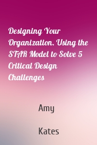 Designing Your Organization. Using the STAR Model to Solve 5 Critical Design Challenges