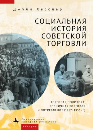 Обложка книги «Социальная история советской торговли. Торговая политика, розничная торговля и потребление (1917–1953 гг.)» — Джули Хесслер