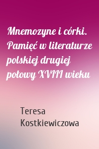 Mnemozyne i córki. Pamięć w literaturze polskiej drugiej połowy XVIII wieku