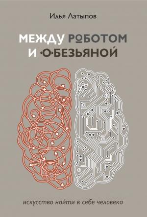Обложка книги «Между роботом и обезьяной. Искусство найти в себе человека» — Илья Латыпов