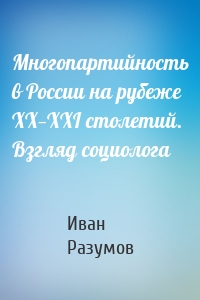 Многопартийность в России на рубеже XX—XXI столетий. Взгляд социолога