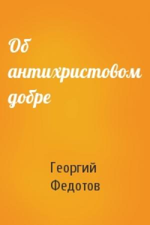 Обложка книги «Об антихристовом добре» — Георгий Федотов