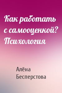 Как работать с самооценкой? Психология
