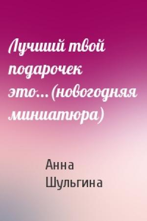 Обложка книги «Лучший твой подарочек это...(новогодняя миниатюра)» — Анна Шульгина