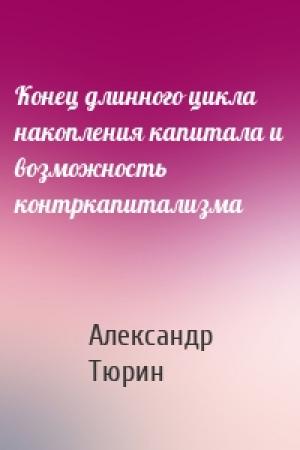 Обложка книги «Конец длинного цикла накопления капитала и возможность контркапитализма» — Александр Тюрин