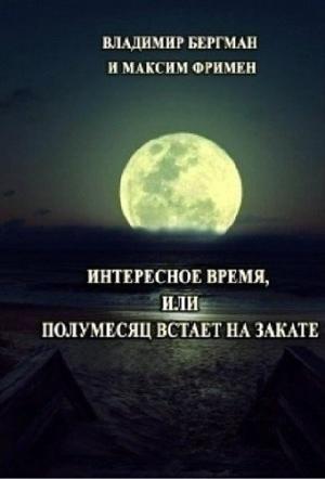 Обложка книги «Интересное время или Полумесяц встает на закате (СИ)» — Максим Фримен, Владимир Бергман